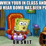 Oh shit SpongeBob | WHEN YOUR IN CLASS AND YOU HEAR BOMB HAS BEEN PLANTED | image tagged in oh shit spongebob | made w/ Imgflip meme maker