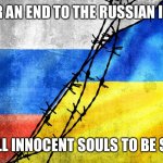 Pray for Ukraine | PRAY FOR AN END TO THE RUSSIAN INVASION; FOR ALL INNOCENT SOULS TO BE SAVED | image tagged in russia ukraine | made w/ Imgflip meme maker