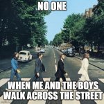 Walk | NO ONE; WHEN ME AND THE BOYS WALK ACROSS THE STREET | image tagged in the beatles | made w/ Imgflip meme maker