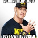 Blank screen | NOTHING HERE TO SEE; JUST A WHITE SCREEN | image tagged in john cena | made w/ Imgflip meme maker
