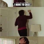 Hate it when this happens . . . | I HAVE TO EXIST | image tagged in every day i wake up | made w/ Imgflip meme maker