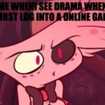 idk anymore | ME WHENI SEE DRAMA WHEN I FIRST LOG INTO A ONLINE GAME | image tagged in what,drama,online gaming,memes | made w/ Imgflip meme maker