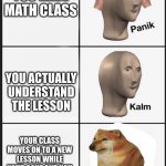 i made a new meme template :D | YOU HAVE MATH CLASS; YOU ACTUALLY UNDERSTAND THE LESSON; YOUR CLASS MOVES ON TO A NEW LESSON WHILE YOUR GONE AND YOU DONT UNDERSTAND IT | image tagged in panik kalm sad,school,math | made w/ Imgflip meme maker