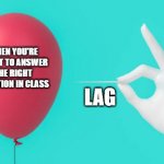 The balloon and pin | WHEN YOU'RE ABOUT TO ANSWER THE RIGHT QUESTION IN CLASS; LAG | image tagged in the balloon and pin | made w/ Imgflip meme maker