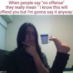 No offense | When people say "no offense" they really mean " I know this will offend you but I'm gonna say it anyway." | image tagged in thinking foot coffee guy,no offense,memes,funny memes | made w/ Imgflip meme maker