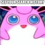 wigglytuff | YOUR PARENTS WHEN THEY SEE YOUR SEARCH HISTORY | image tagged in wigglytuff | made w/ Imgflip meme maker