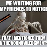 skeleton reading book | ME WAITING FOR MY FRIENDS TO NOTICE; THAT I MENTIONED THEM IN THE ACKNOWLEDGMENTS | image tagged in skeleton reading book | made w/ Imgflip meme maker