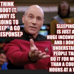 Not Everyone Needs That Much Down Time | SLEEPING IS JUST A HUGE INCONVIENCE AND I DON'T UNDERSTAND PEOPLE THAT DO IT FOR MORE THAN A COUPLE HOURS AT A TIME; THINK ABOUT IT.  WHY IS "GOING TO SLEEP" A GO TO RESPONSE? | image tagged in seriously,memes,sleep,sleeping,hey you going to sleep,i dont need sleep i need answers | made w/ Imgflip meme maker