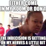Make up your mind already are u gonna come in or not | EITHER COME IN MY ROOM OR DON'T THE INDECISION IS GETTING ON MY NERVES A LITTLE BIT | image tagged in wut,memes,indecision | made w/ Imgflip meme maker