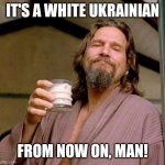 White Ukrainian. (Correct spelling) | IT'S A WHITE UKRAINIAN; FROM NOW ON, MAN! | image tagged in big lebowski | made w/ Imgflip meme maker