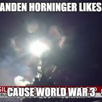 Who's ready for world war 3 | BRANDEN HORNINGER LIKES TO; CAUSE WORLD WAR 3 | image tagged in who's ready for world war 3 | made w/ Imgflip meme maker
