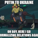 I want to normalize relations | PUTIN TO UKRAINE; OH BOY, HERE I GO NORMALIZING RELATIONS AGAIN | image tagged in oh boy here i go killing again | made w/ Imgflip meme maker