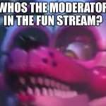 who is it | WHOS THE MODERATOR IN THE FUN STREAM? | image tagged in fnaf,who is it | made w/ Imgflip meme maker