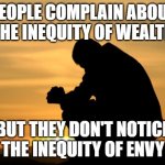 Deep thought | PEOPLE COMPLAIN ABOUT THE INEQUITY OF WEALTH; BUT THEY DON'T NOTICE THE INEQUITY OF ENVY | image tagged in deep thought | made w/ Imgflip meme maker