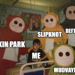 psycho teletubbies | DEFTONES; SLIPKNOT; LINKIN PARK; ME; MUDVAYNE | image tagged in psycho teletubbies | made w/ Imgflip meme maker