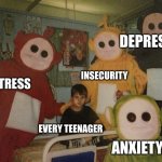 psycho teletubbies | DEPRESION; INSECURITY; STRESS; EVERY TEENAGER; ANXIETY | image tagged in psycho teletubbies | made w/ Imgflip meme maker