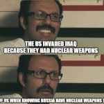 Aladeen Aids | THE US INVADED IRAQ BECAUSE THEY HAD NUCLEAR WEAPONS; THE US WHEN KNOWING RUSSIA HAVE NUCLEAR WEAPONS TOO | image tagged in aladeen aids | made w/ Imgflip meme maker