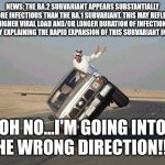 Dude, where the end of COVID???? | NEWS: THE BA.2 SUBVARIANT APPEARS SUBSTANTIALLY MORE INFECTIOUS THAN THE BA.1 SUBVARIANT. THIS MAY REFLECT HIGHER VIRAL LOAD AND/OR LONGER DURATION OF INFECTION, THEREBY EXPLAINING THE RAPID EXPANSION OF THIS SUBVARIANT IN QATAR. OH NO...I'M GOING INTO THE WRONG DIRECTION!!!! | image tagged in coronavirus,covid-19,omicron,ba2,qatar,memes | made w/ Imgflip meme maker