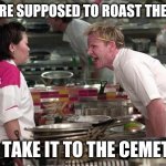 No Roasting but Cemeterian | YOU ARE SUPPOSED TO ROAST THE PORK; NOT TAKE IT TO THE CEMETERY | image tagged in gordon ramsey | made w/ Imgflip meme maker