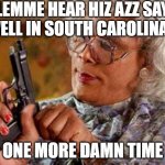 LEMME HEAR HIZ AZZ SAY | LEMME HEAR HIZ AZZ SAY "WELL IN SOUTH CAROLINA..."; ONE MORE DAMN TIME | image tagged in madea gun | made w/ Imgflip meme maker