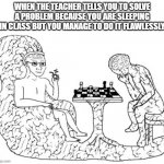 Chess Big Brain | WHEN THE TEACHER TELLS YOU TO SOLVE A PROBLEM BECAUSE YOU ARE SLEEPING IN CLASS BUT YOU MANAGE TO DO IT FLAWLESSLY | image tagged in chess big brain | made w/ Imgflip meme maker