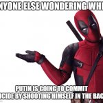 Deadpool Head Tilt Squint Funny Look Question | ANYONE ELSE WONDERING WHEN; PUTIN IS GOING TO COMMIT SUICIDE BY SHOOTING HIMSELF IN THE BACK? | image tagged in deadpool head tilt squint funny look question | made w/ Imgflip meme maker