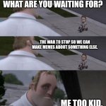 I want to make other memes. | WHAT ARE YOU WAITING FOR? THE WAR TO STOP SO WE CAN MAKE MEMES ABOUT SOMETHING ELSE. ME TOO KID. | image tagged in what are you waiting for | made w/ Imgflip meme maker