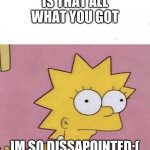 Lisa Simpson Come at me | IS THAT ALL WHAT YOU GOT; IM SO DISSAPOINTED;( | image tagged in lisa simpson come at me | made w/ Imgflip meme maker