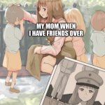 istg the second i turn 18 im getting in my truck and running | MY MOM WHEN I HAVE FRIENDS OVER; MY MOM ANY OTHER TIME | image tagged in anime girl war general | made w/ Imgflip meme maker