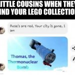 (Clever title) | LITTLE COUSINS WHEN THEY FIND YOUR LEGO COLLECTION | image tagged in am thomas the thermonuclear bomb | made w/ Imgflip meme maker