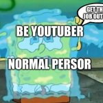 http://blogs.hopkins-interactive.com/guest/files/Spongebob.jpg | GET THIS JOB OUT ME; BE YOUTUBER; NORMAL PERSOR | image tagged in http //blogs hopkins-interactive com/guest/files/spongebob jpg | made w/ Imgflip meme maker