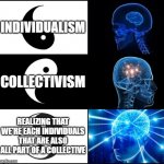 “All for one and one for all.” - Alexandre Dumas | INDIVIDUALISM; COLLECTIVISM; REALIZING THAT WE'RE EACH INDIVIDUALS THAT ARE ALSO ALL PART OF A COLLECTIVE | image tagged in galaxy brain 3 brains,yin yang,individuality,community,false dichotomies,we live in a society | made w/ Imgflip meme maker
