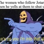 Joke's on you I'm into that shit. | The women who follow Jotaro when he yells at them to shut up: | image tagged in joke's on you i'm into that shit,jojo's bizarre adventure,jotaro | made w/ Imgflip meme maker