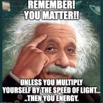 AA A eistien einstien | REMEMBER!
YOU MATTER!! UNLESS YOU MULTIPLY YOURSELF BY THE SPEED OF LIGHT...
..THEN YOU ENERGY. | image tagged in aa a eistien einstien,positive thinking,science | made w/ Imgflip meme maker
