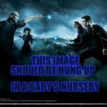 Harry potter fighting | SHOULD BE HUNG UP; THIS IMAGE; IN A BABY'S NURSERY | image tagged in harry potter fighting,memes | made w/ Imgflip meme maker
