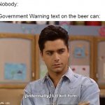 I'll Kill Him | Nobody:
 
Government Warning text on the beer can: | image tagged in i'll kill him,meme,memes,humor | made w/ Imgflip meme maker