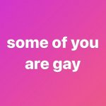 Some of you are gay