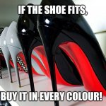 Buy shoes | IF THE SHOE FITS, BUY IT IN EVERY COLOUR! | image tagged in shoes | made w/ Imgflip meme maker