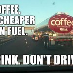 coffee tanker | COFFEE.
NOW CHEAPER
THAN FUEL. DRINK. DON'T DRIVE! | image tagged in coffee tanker | made w/ Imgflip meme maker