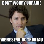 Justin Trudeau readiness | DON’T WORRY UKRAINE; WE’RE SENDING TRUDEAU | image tagged in justin trudeau readiness | made w/ Imgflip meme maker
