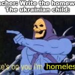Joke's on you | Teacher: Write the homework
The ukrainian child:; homeless | image tagged in jokes on you im into that shit | made w/ Imgflip meme maker