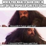 run hagrid run | WHEN YOU MAKE A DARK JOKE IN FRONT OF THE POPULAR GIRLS AT SCHOOL | image tagged in hagrid shouldn't have said that,offensive jokes,popular kids,memes,school,dark humor | made w/ Imgflip meme maker