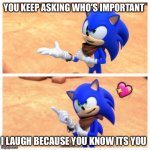 I mean like..did you know? | YOU KEEP ASKING WHO'S IMPORTANT; 💖; I LAUGH BECAUSE YOU KNOW ITS YOU | image tagged in sonic boom,wholesome | made w/ Imgflip meme maker