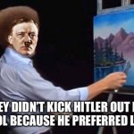 BOB ROSS | IF THEY DIDN’T KICK HITLER OUT FROM ART SCHOOL BECAUSE HE PREFERRED LANDSCAPE | image tagged in bob ross,hitler | made w/ Imgflip meme maker