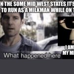 What happened here | IN THE SOME MID WEST STATES IT’S ILLEGAL TO RUN AS A MILKMAN WHILE ON THE JOB; I AM THE MILKMAN MY MILK IS DELICIOUS | image tagged in what happened here | made w/ Imgflip meme maker