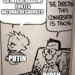*World War 3 noises intensifies* | I'M GONNA GO INVADE UKRAINE FOR ITS NATURAL RESOURCES; PUTIN; BIDEN | image tagged in i don't like the direction this conversation is taking,world war 3 | made w/ Imgflip meme maker