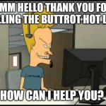 Beavis call centre | UMM HELLO THANK YOU FOR CALLING THE BUTTROT HOT LINE; HOW CAN I HELP YOU? | image tagged in beavis call centre | made w/ Imgflip meme maker