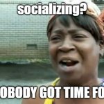 *introvert title here* | socializing? AIN'T NOBODY GOT TIME FOR THAT | image tagged in memes,ain't nobody got time for that,introvert | made w/ Imgflip meme maker