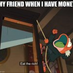 Eat The Rich | MY FRIEND WHEN I HAVE MONEY | image tagged in eat the rich | made w/ Imgflip meme maker