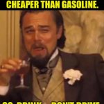 Drink up | WINE IS MUCH CHEAPER THAN GASOLINE. SO, DRINK…  DON’T DRIVE. | image tagged in leonardo dicaprio lauging | made w/ Imgflip meme maker
